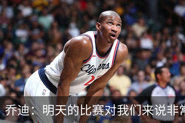 乔迪：明天的比赛对我们来说非常关键，杯赛前要维持最高强度
