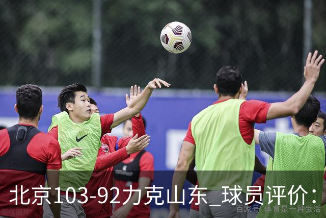 北京103-92力克山东 球员评价：4人优秀，4人及格，2人低迷