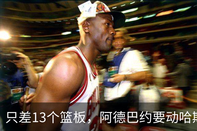 只差13个篮板，阿德巴约要动哈斯勒姆的队史纪录