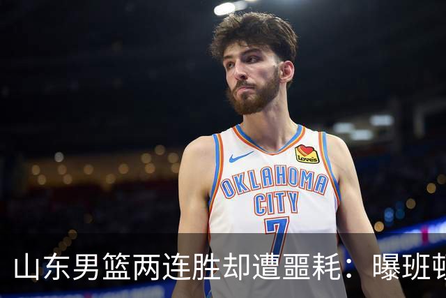 山东男篮两连胜却遭噩耗：曝班顿是保障性合同，请神容易送神难