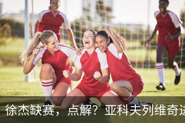 徐杰缺赛，点解？亚科夫列维奇进行了解答！