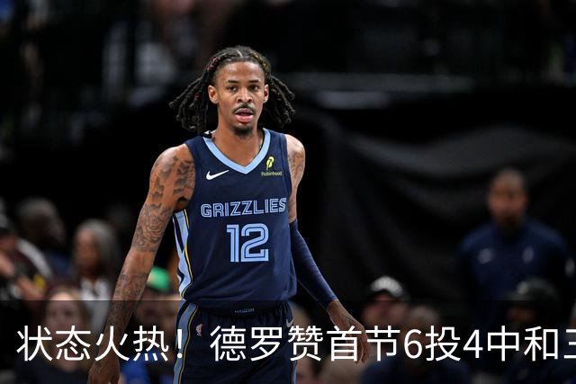 状态火热！德罗赞首节6投4中&三分2中1得到9分1篮板