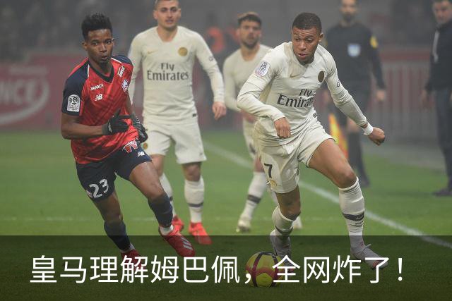 皇马理解姆巴佩，全网炸了！