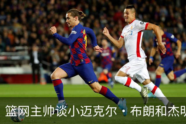 篮网主帅谈小迈克尔·布朗和杰明未同时上场：排阵受限需兼顾效率