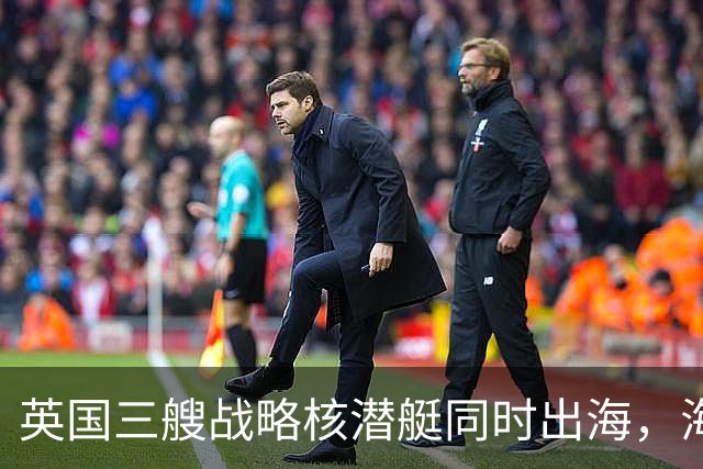 英国三艘战略核潜艇同时出海，海军人士认为“不同寻常”