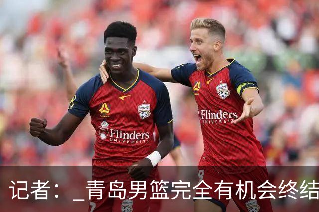 记者： 青岛男篮完全有机会终结首钢开赛以来的“不败金身”