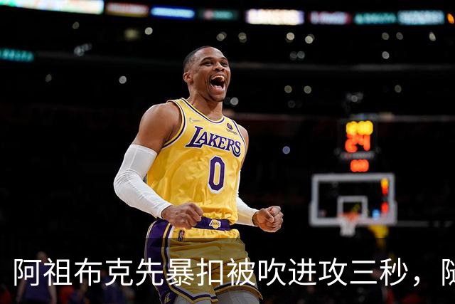 阿祖布克先暴扣被吹进攻三秒，随后篮下强攻打成2+1