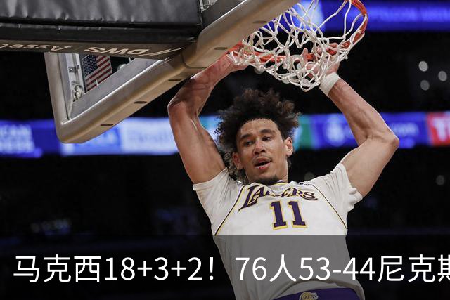 马克西18+3+2！76人53-44尼克斯，看数据：他是头号功臣！
