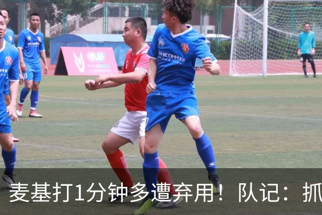麦基打1分钟多遭弃用！队记：抓紧时间找大外 大古和大王要累死了