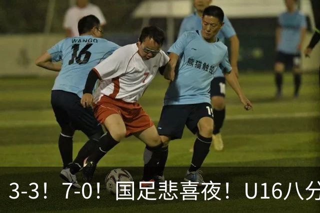 3-3！7-0！国足悲喜夜！U16八分钟崩盘丢胜局，U17女足打出大胜