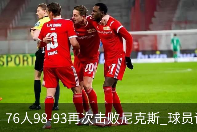 76人98-93再次击败尼克斯 球员评价：4人优秀，3人及格，2人低迷