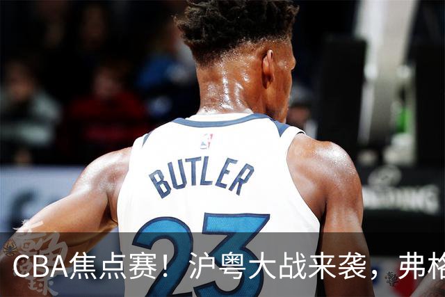 CBA焦点赛！沪粤大战来袭，弗格拿总冠军戒指，徐杰复出盼望爆发，胡明轩对位拉塞尔，张镇麟盼继续连胜广东